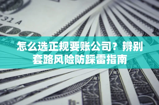 北京怎么选正规要账公司？辨别套路风险防踩雷指南