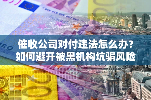 北京催收公司对付违法怎么办？如何避开被黑机构坑骗风险