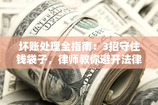 北京坏账处理全指南：3招守住钱袋子，律师教你避开法律雷区