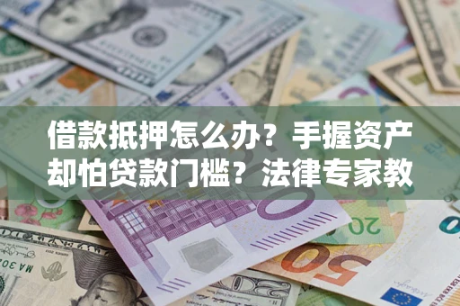 北京借款抵押怎么办？手握资产却怕贷款门槛？法律专家教你办抵押不踩坑