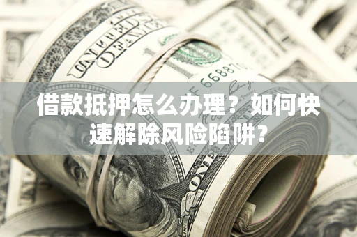 北京借款抵押怎么办理？如何快速解除风险陷阱？
