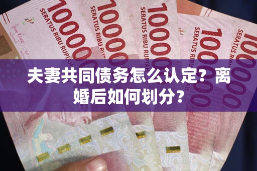 北京夫妻共同债务怎么认定？离婚后如何划分？