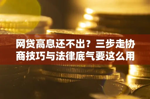 北京网贷高息还不出？三步走协商技巧与法律底气要这么用