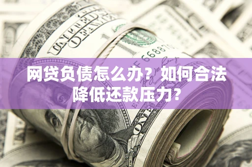 北京网贷负债怎么办？如何合法降低还款压力？