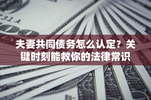 北京夫妻共同债务怎么认定？关键时刻能救你的法律常识