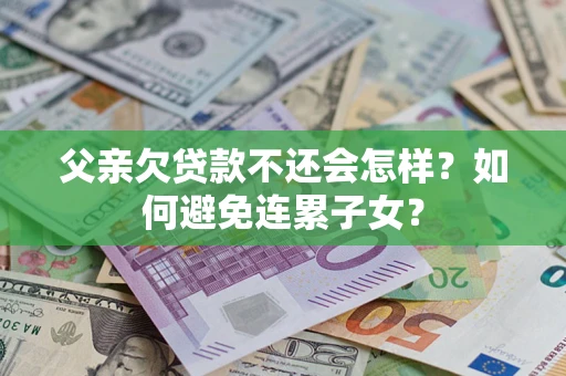 北京父亲欠贷款不还会怎样？如何避免连累子女？
