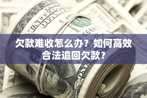 北京欠款难收怎么办？如何高效合法追回欠款？
