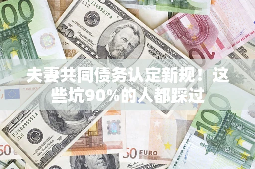 北京夫妻共同债务认定新规！这些坑90%的人都踩过