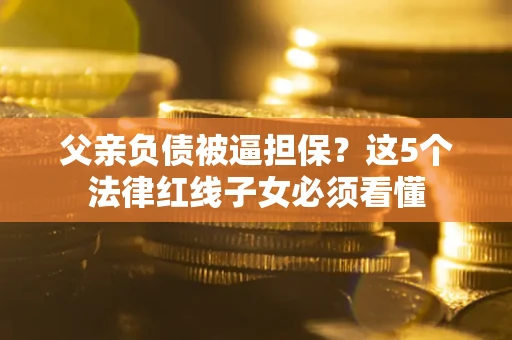 北京父亲负债被逼担保？这5个法律红线子女必须看懂