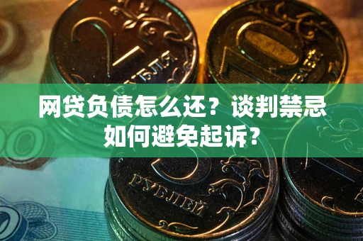 北京网贷负债怎么还？谈判禁忌如何避免起诉？