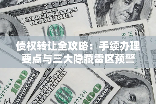 北京债权转让全攻略：手续办理要点与三大隐藏雷区预警