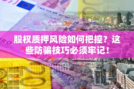 北京股权质押风险如何把控？这些防骗技巧必须牢记！