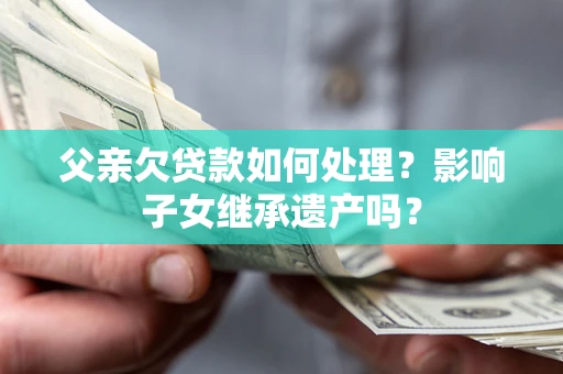 北京父亲欠贷款如何处理？影响子女继承遗产吗？