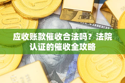北京应收账款催收合法吗？法院认证的催收全攻略