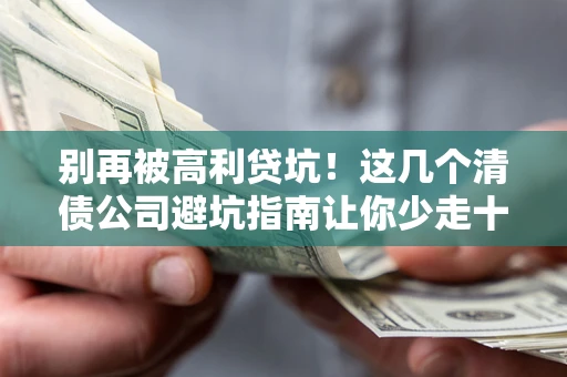 北京别再被高利贷坑！这几个清债公司避坑指南让你少走十年弯路