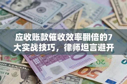 北京应收账款催收效率翻倍的7大实战技巧，律师坦言避开这些法律雷区最关键