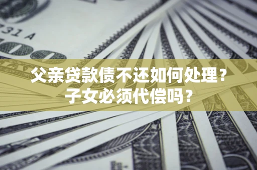 北京父亲贷款债不还如何处理？子女必须代偿吗？