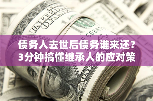 北京债务人去世后债务谁来还？3分钟搞懂继承人的应对策略