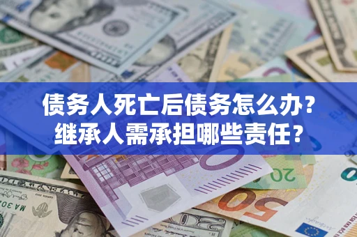 北京债务人死亡后债务怎么办？继承人需承担哪些责任？