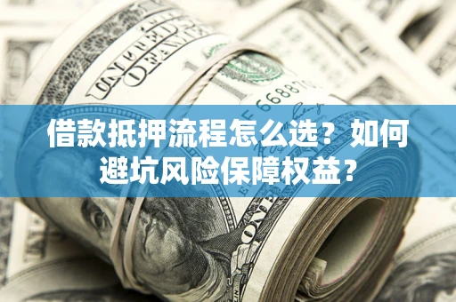 北京借款抵押流程怎么选？如何避坑风险保障权益？