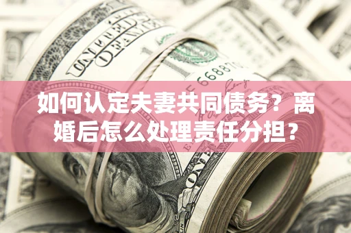 北京如何认定夫妻共同债务？离婚后怎么处理责任分担？