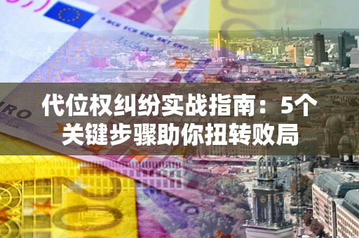 北京代位权纠纷实战指南：5个关键步骤助你扭转败局