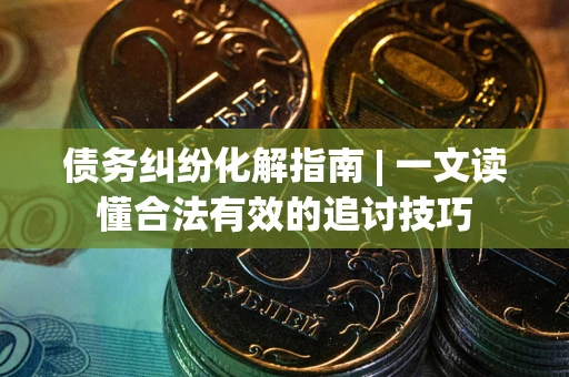 北京债务纠纷化解指南 | 一文读懂合法有效的追讨技巧
