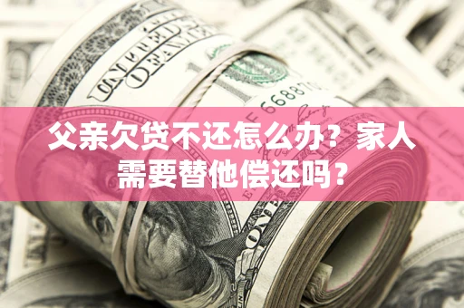 北京父亲欠贷不还怎么办？家人需要替他偿还吗？