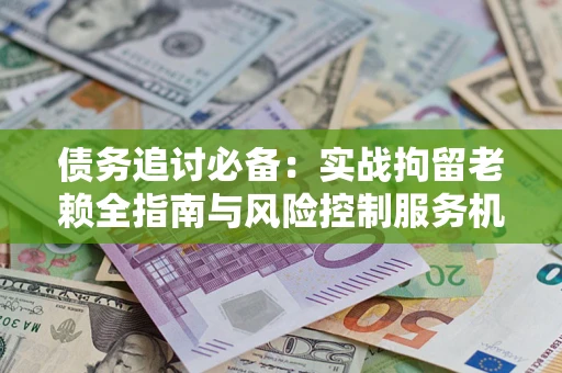 北京债务追讨必备：实战拘留老赖全指南与风险控制服务机构推荐