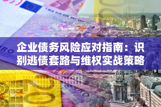 北京企业债务风险应对指南：识别逃债套路与维权实战策略