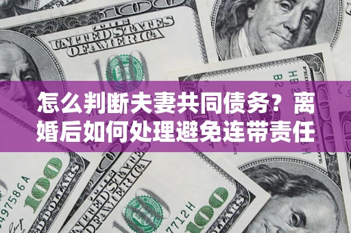 北京怎么判断夫妻共同债务？离婚后如何处理避免连带责任？